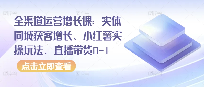 全渠道运营增长课：实体同城获客增长、小红薯实操玩法、直播带货0-1-紫橙网创