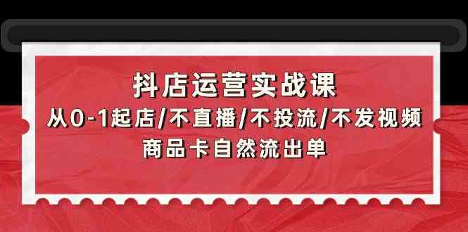 抖店运营实战课：从0-1起店/不直播/不投流/不发视频/商品卡自然流出单-紫橙网创