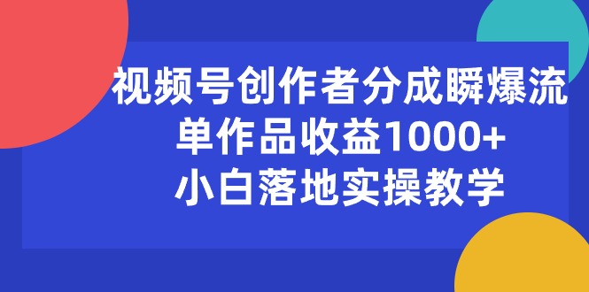 （10854期）视频号创作者分成瞬爆流，单作品收益1000+，小白落地实操教学-紫橙网创