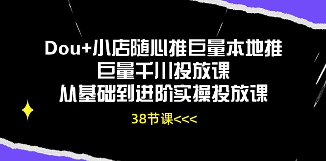 Dou+小店随心推巨量本地推巨量千川投放课，从基础到进阶实操投放课（38节）-紫橙网创