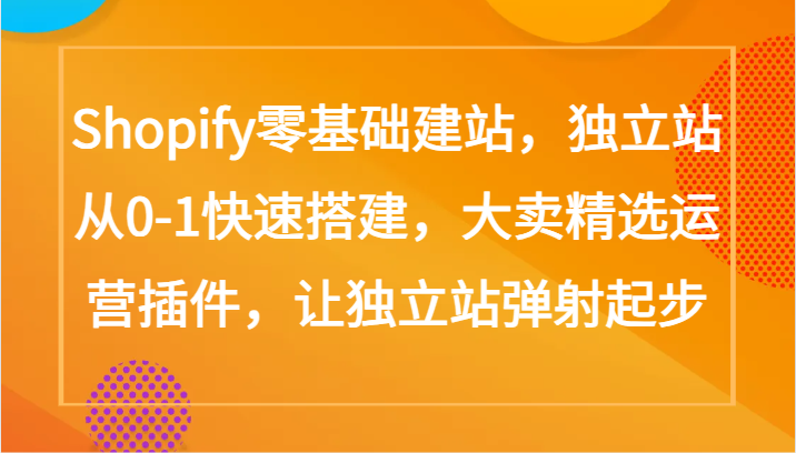 Shopify零基础建站，独立站从0-1快速搭建，大卖精选运营插件，让独立站弹射起步-紫橙网创