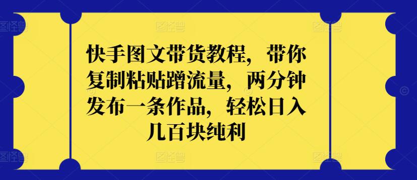 快手图文带货教程，带你复制粘贴蹭流量，两分钟发布一条作品，轻松日入几百块纯利-紫橙网创