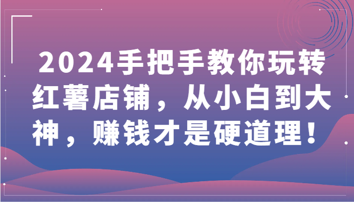 2024手把手教你玩转红薯店铺，从小白到大神，赚钱才是硬道理！-紫橙网创