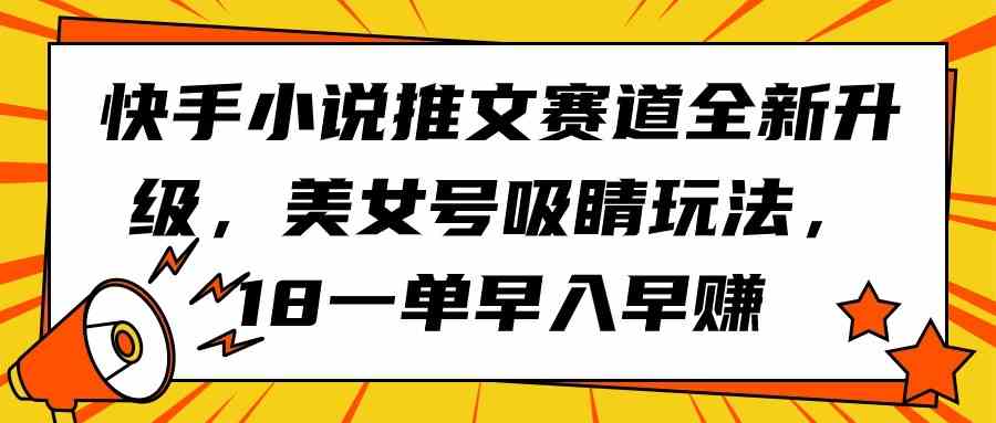 （9776期）快手小说推文赛道全新升级，美女号吸睛玩法，18一单早入早赚-紫橙网创