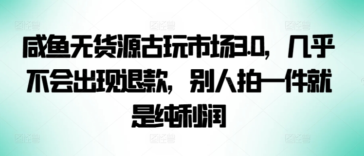 咸鱼无货源古玩市场3.0，几乎不会出现退款，别人拍一件就是纯利润-紫橙网创