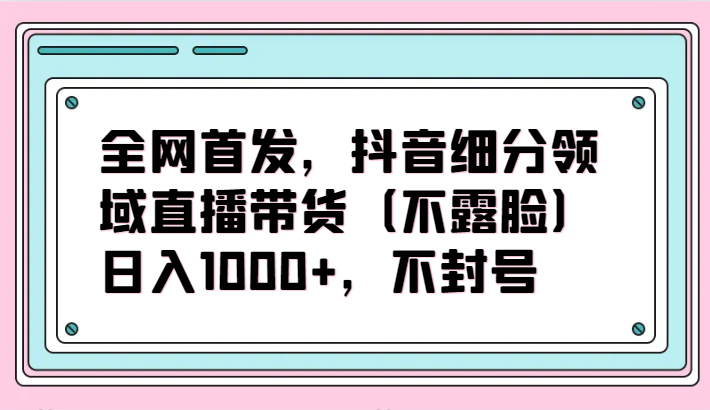 全网首发，抖音细分领域直播带货（不露脸）项目，日入1000+，不封号-紫橙网创