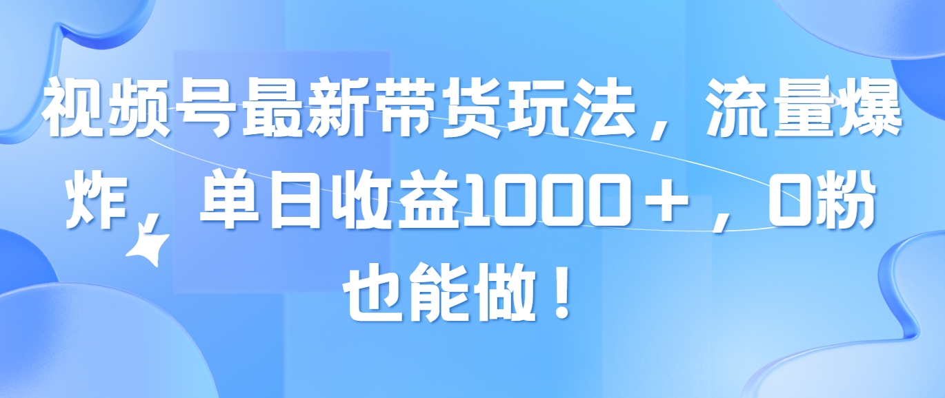 （10858期）视频号最新带货玩法，流量爆炸，单日收益1000＋，0粉也能做！-紫橙网创