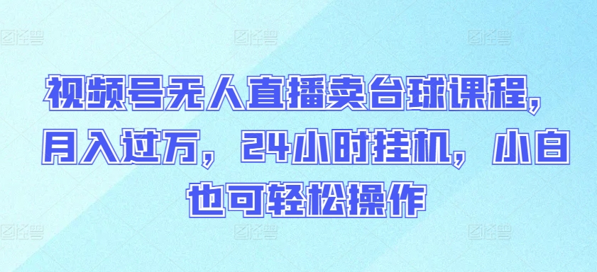 视频号无人直播卖台球课程，月入过万，24小时挂机，小白也可轻松操作-紫橙网创