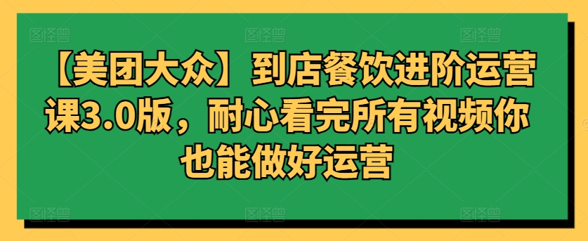 【美团大众】到店餐饮进阶运营课3.0版，耐心看完所有视频你也能做好运营-紫橙网创