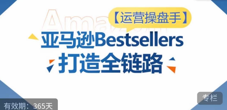 运营操盘手！亚马逊Bestsellers打造全链路，选品、Listing、广告投放全链路进阶优化-紫橙网创