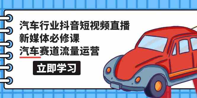 汽车行业抖音短视频直播新媒体必修课，汽车赛道流量运营（118节课）-紫橙网创