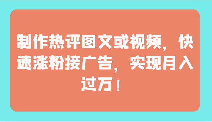 制作热评图文或视频，快速涨粉接广告，实现月入过万！-紫橙网创