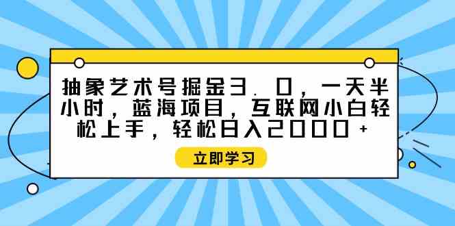 （9711期）抽象艺术号掘金3.0，一天半小时 ，蓝海项目， 互联网小白轻松上手，轻松…-紫橙网创