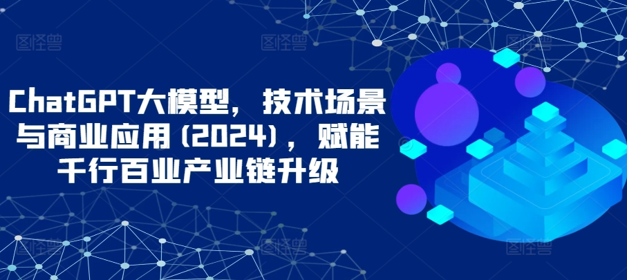 ChatGPT大模型，技术场景与商业应用(2024)，赋能千行百业产业链升级-紫橙网创