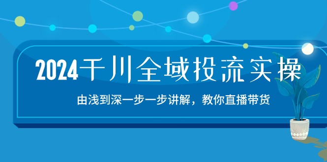 2024千川全域投流精品实操：由谈到深一步一步讲解，教你直播带货（15节）-紫橙网创